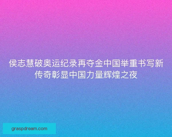 侯志慧破奥运纪录再夺金中国举重书写新传奇彰显中国力量辉煌之夜