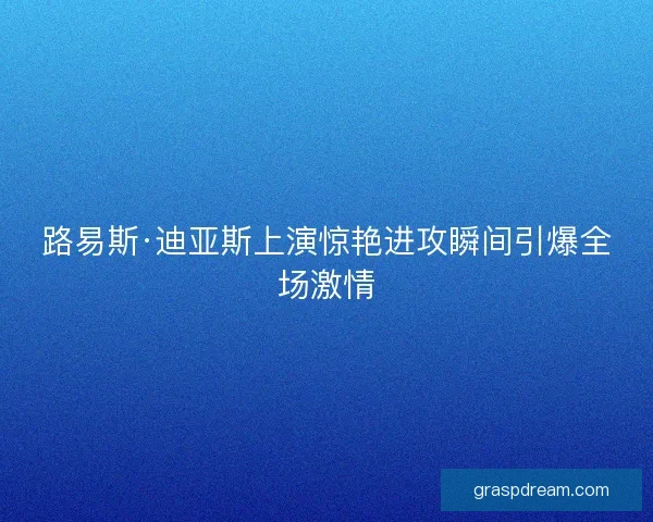 路易斯·迪亚斯上演惊艳进攻瞬间引爆全场激情