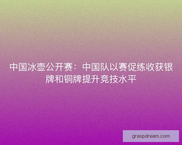 中国冰壶公开赛：中国队以赛促练收获银牌和铜牌提升竞技水平