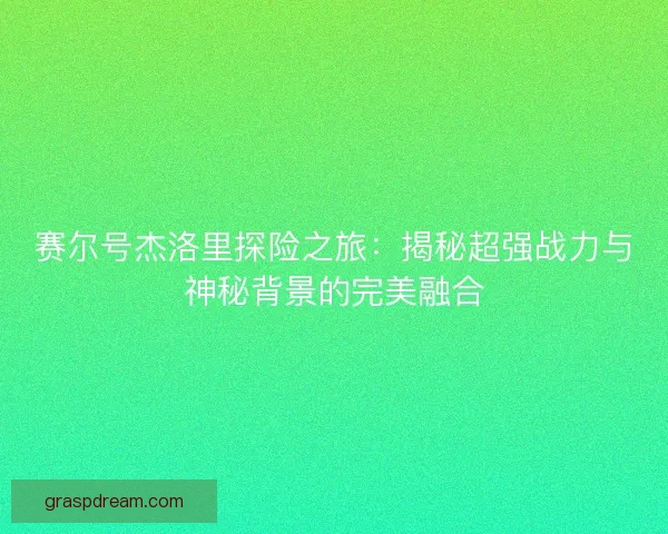 赛尔号杰洛里探险之旅：揭秘超强战力与神秘背景的完美融合
