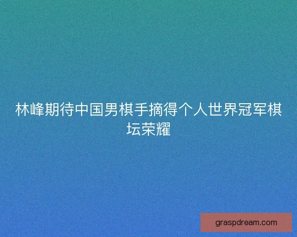 林峰期待中国男棋手摘得个人世界冠军棋坛荣耀