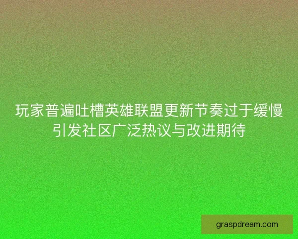 玩家普遍吐槽英雄联盟更新节奏过于缓慢引发社区广泛热议与改进期待