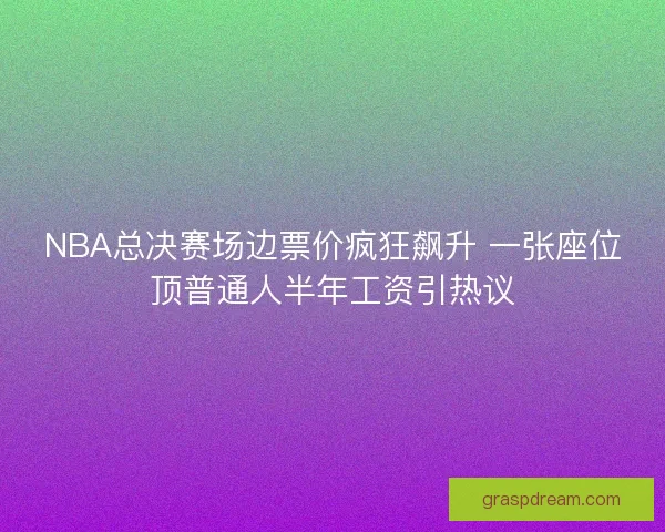 NBA总决赛场边票价疯狂飙升 一张座位顶普通人半年工资引热议